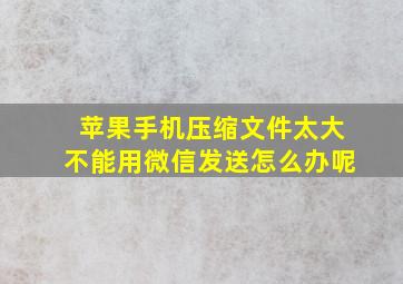 苹果手机压缩文件太大不能用微信发送怎么办呢