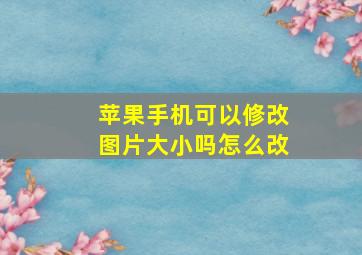 苹果手机可以修改图片大小吗怎么改