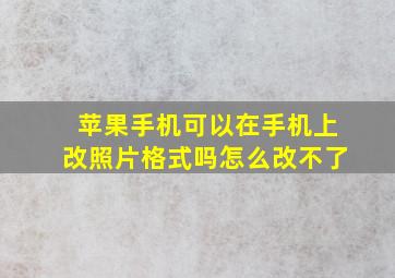 苹果手机可以在手机上改照片格式吗怎么改不了