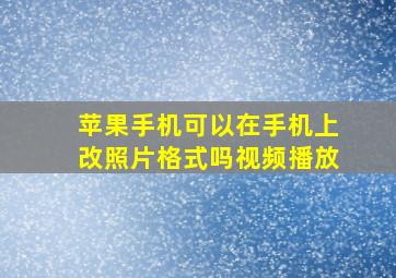 苹果手机可以在手机上改照片格式吗视频播放