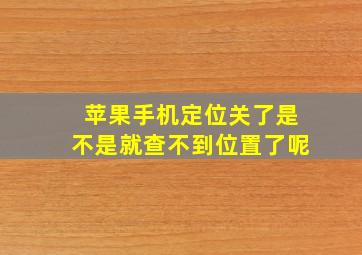 苹果手机定位关了是不是就查不到位置了呢