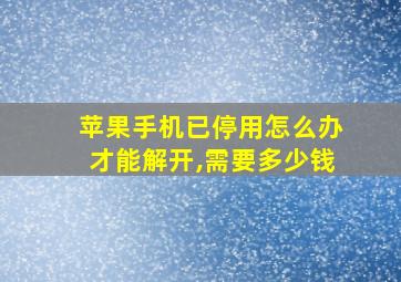 苹果手机已停用怎么办才能解开,需要多少钱