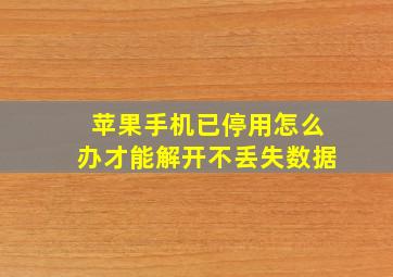 苹果手机已停用怎么办才能解开不丢失数据