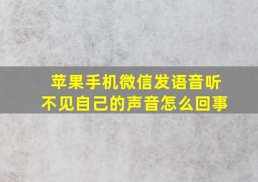 苹果手机微信发语音听不见自己的声音怎么回事