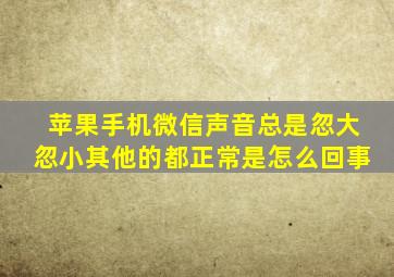 苹果手机微信声音总是忽大忽小其他的都正常是怎么回事