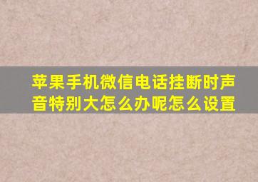 苹果手机微信电话挂断时声音特别大怎么办呢怎么设置