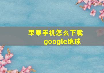 苹果手机怎么下载google地球