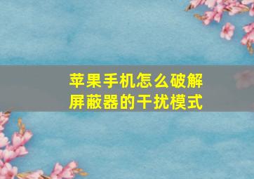 苹果手机怎么破解屏蔽器的干扰模式