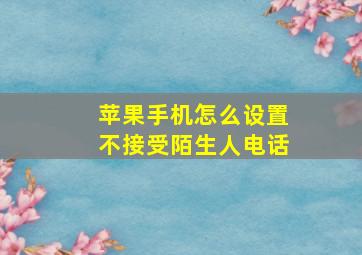 苹果手机怎么设置不接受陌生人电话