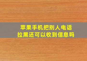 苹果手机把别人电话拉黑还可以收到信息吗