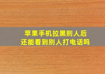 苹果手机拉黑别人后还能看到别人打电话吗