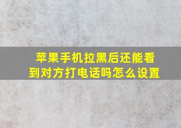 苹果手机拉黑后还能看到对方打电话吗怎么设置