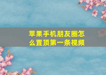 苹果手机朋友圈怎么置顶第一条视频