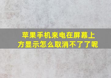 苹果手机来电在屏幕上方显示怎么取消不了了呢