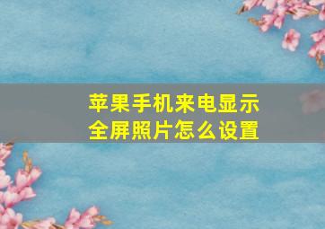 苹果手机来电显示全屏照片怎么设置