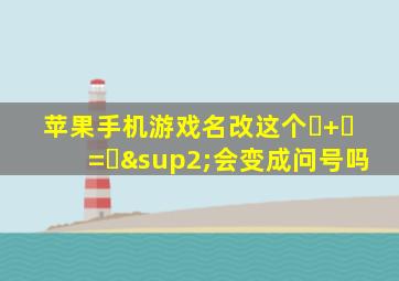 苹果手机游戏名改这个♡+♡=♡²会变成问号吗