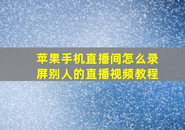 苹果手机直播间怎么录屏别人的直播视频教程