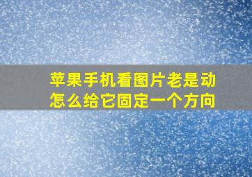 苹果手机看图片老是动怎么给它固定一个方向