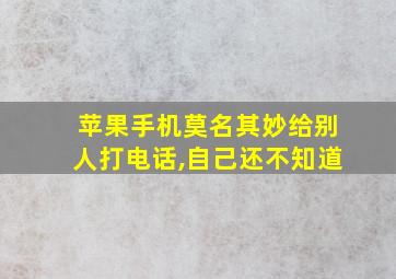 苹果手机莫名其妙给别人打电话,自己还不知道