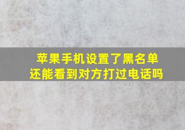 苹果手机设置了黑名单还能看到对方打过电话吗