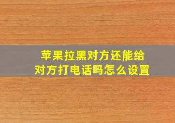 苹果拉黑对方还能给对方打电话吗怎么设置