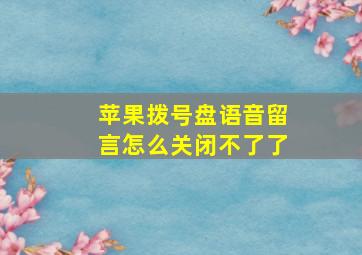 苹果拨号盘语音留言怎么关闭不了了