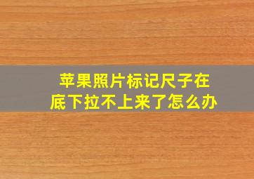 苹果照片标记尺子在底下拉不上来了怎么办