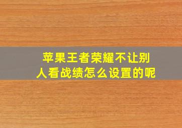 苹果王者荣耀不让别人看战绩怎么设置的呢