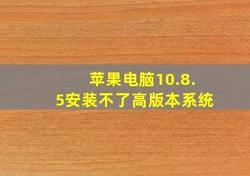 苹果电脑10.8.5安装不了高版本系统