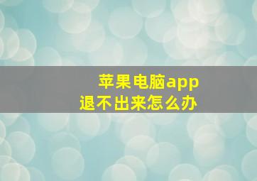 苹果电脑app退不出来怎么办