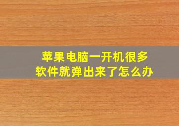 苹果电脑一开机很多软件就弹出来了怎么办