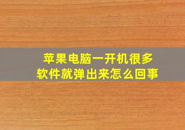 苹果电脑一开机很多软件就弹出来怎么回事