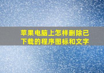 苹果电脑上怎样删除已下载的程序图标和文字