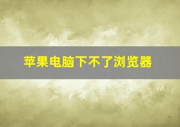 苹果电脑下不了浏览器