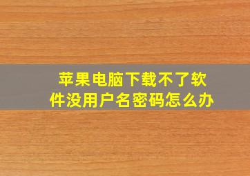 苹果电脑下载不了软件没用户名密码怎么办