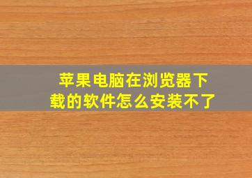 苹果电脑在浏览器下载的软件怎么安装不了