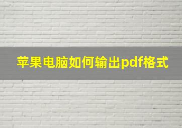 苹果电脑如何输出pdf格式