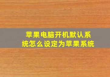 苹果电脑开机默认系统怎么设定为苹果系统