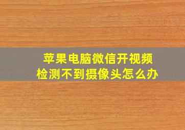 苹果电脑微信开视频检测不到摄像头怎么办