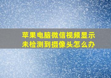 苹果电脑微信视频显示未检测到摄像头怎么办