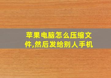 苹果电脑怎么压缩文件,然后发给别人手机