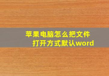 苹果电脑怎么把文件打开方式默认word