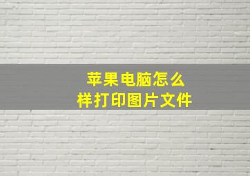 苹果电脑怎么样打印图片文件