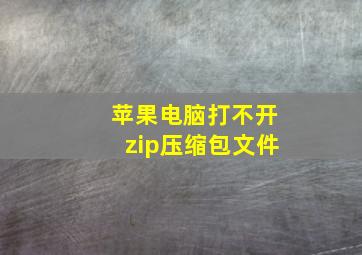 苹果电脑打不开zip压缩包文件