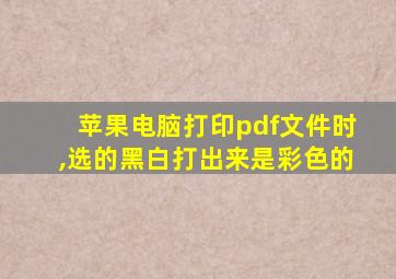 苹果电脑打印pdf文件时,选的黑白打出来是彩色的