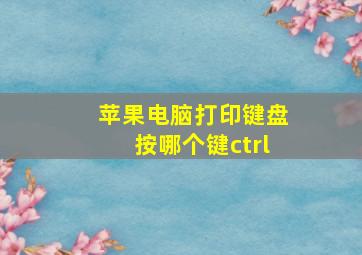 苹果电脑打印键盘按哪个键ctrl