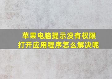 苹果电脑提示没有权限打开应用程序怎么解决呢