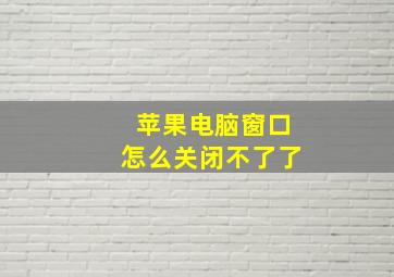 苹果电脑窗口怎么关闭不了了