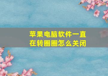 苹果电脑软件一直在转圈圈怎么关闭