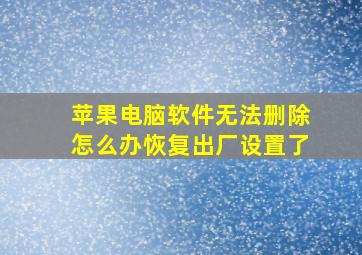 苹果电脑软件无法删除怎么办恢复出厂设置了